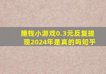 赚钱小游戏0.3元反复提现2024年是真的吗知乎