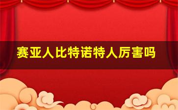 赛亚人比特诺特人厉害吗