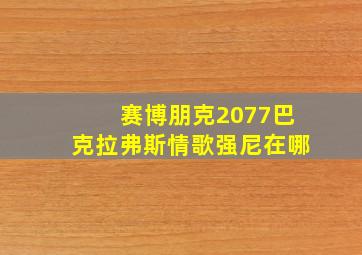 赛博朋克2077巴克拉弗斯情歌强尼在哪