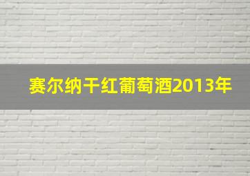 赛尔纳干红葡萄酒2013年