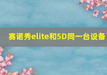 赛诺秀elite和5D同一台设备