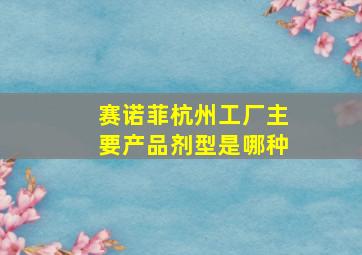 赛诺菲杭州工厂主要产品剂型是哪种