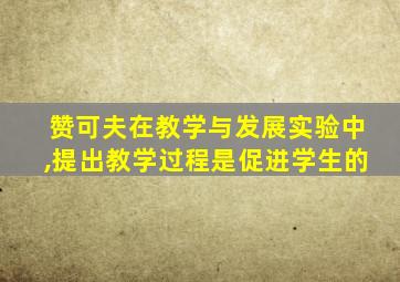 赞可夫在教学与发展实验中,提出教学过程是促进学生的