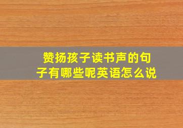 赞扬孩子读书声的句子有哪些呢英语怎么说