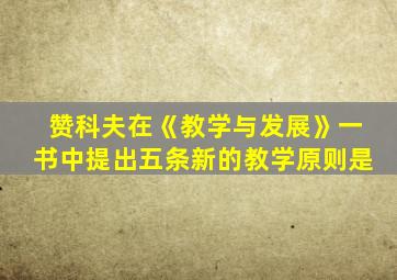 赞科夫在《教学与发展》一书中提出五条新的教学原则是