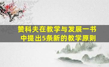 赞科夫在教学与发展一书中提出5条新的教学原则