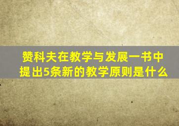 赞科夫在教学与发展一书中提出5条新的教学原则是什么