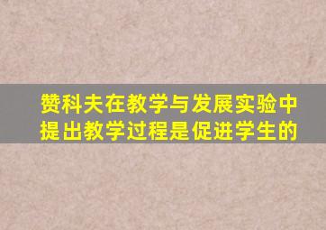 赞科夫在教学与发展实验中提出教学过程是促进学生的