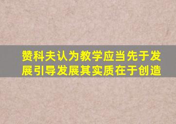 赞科夫认为教学应当先于发展引导发展其实质在于创造