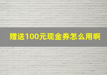 赠送100元现金券怎么用啊