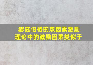 赫兹伯格的双因素激励理论中的激励因素类似于