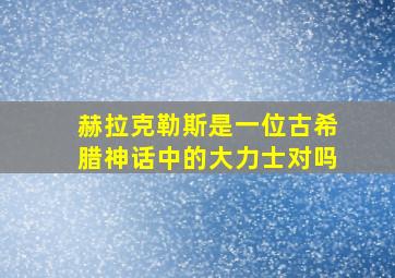 赫拉克勒斯是一位古希腊神话中的大力士对吗