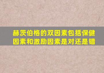 赫茨伯格的双因素包括保健因素和激励因素是对还是错