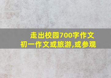 走出校园700字作文初一作文或旅游,或参观