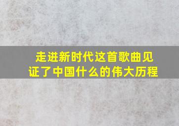 走进新时代这首歌曲见证了中国什么的伟大历程