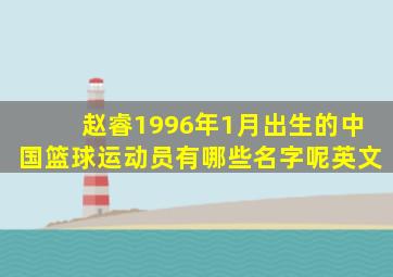 赵睿1996年1月出生的中国篮球运动员有哪些名字呢英文