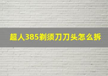 超人385剃须刀刀头怎么拆