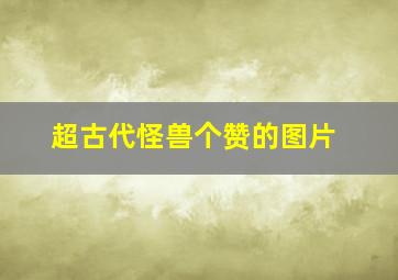 超古代怪兽个赞的图片