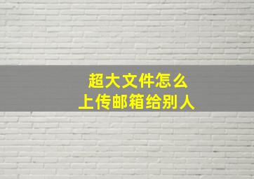 超大文件怎么上传邮箱给别人