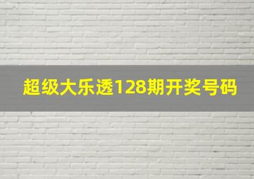 超级大乐透128期开奖号码