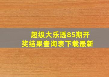 超级大乐透85期开奖结果查询表下载最新