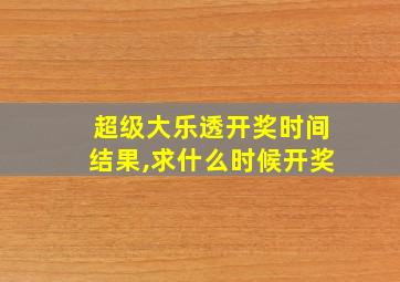 超级大乐透开奖时间结果,求什么时候开奖