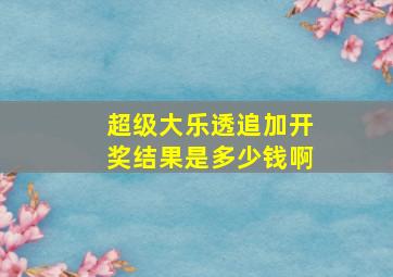 超级大乐透追加开奖结果是多少钱啊