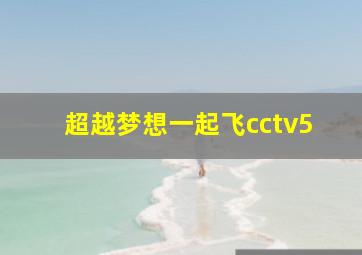 超越梦想一起飞cctv5