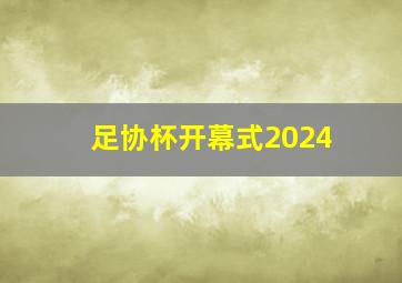 足协杯开幕式2024