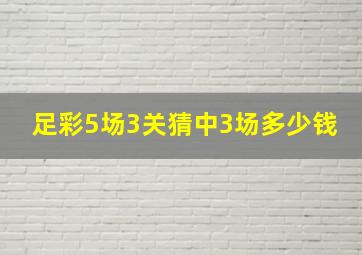 足彩5场3关猜中3场多少钱