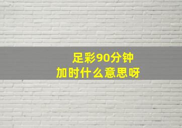 足彩90分钟加时什么意思呀