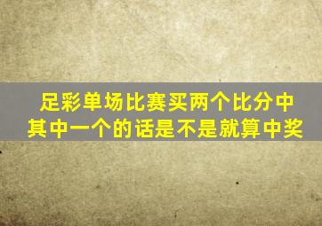 足彩单场比赛买两个比分中其中一个的话是不是就算中奖