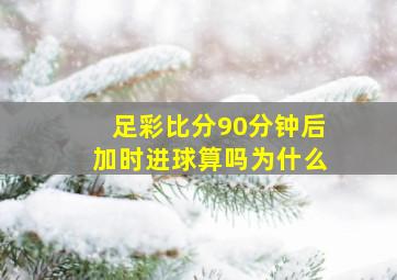 足彩比分90分钟后加时进球算吗为什么