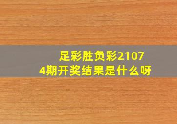 足彩胜负彩21074期开奖结果是什么呀