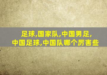 足球,国家队,中国男足,中国足球,中国队哪个厉害些