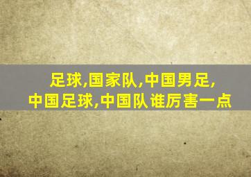 足球,国家队,中国男足,中国足球,中国队谁厉害一点