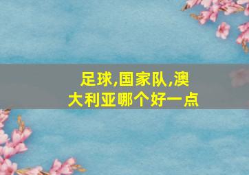 足球,国家队,澳大利亚哪个好一点