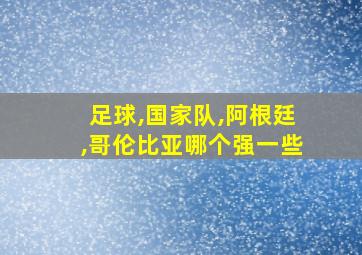 足球,国家队,阿根廷,哥伦比亚哪个强一些