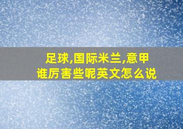 足球,国际米兰,意甲谁厉害些呢英文怎么说