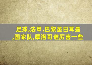 足球,法甲,巴黎圣日耳曼,国家队,摩洛哥谁厉害一些