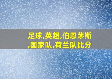 足球,英超,伯恩茅斯,国家队,荷兰队比分