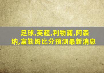 足球,英超,利物浦,阿森纳,富勒姆比分预测最新消息