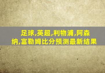 足球,英超,利物浦,阿森纳,富勒姆比分预测最新结果