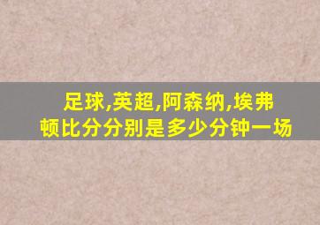 足球,英超,阿森纳,埃弗顿比分分别是多少分钟一场