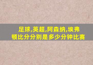 足球,英超,阿森纳,埃弗顿比分分别是多少分钟比赛