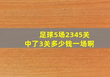 足球5场2345关中了3关多少钱一场啊