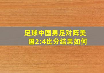 足球中国男足对阵美国2:4比分结果如何