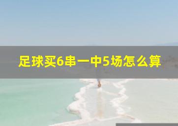 足球买6串一中5场怎么算