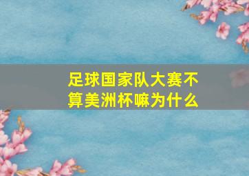 足球国家队大赛不算美洲杯嘛为什么