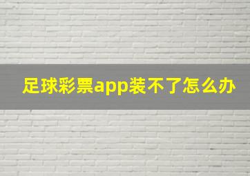 足球彩票app装不了怎么办